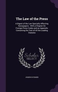 portada The Law of the Press: A Digest of the Law Specially Affecting Newspapers: With a Chapter On Foreign Press Codes and an Appendix Containing t (in English)