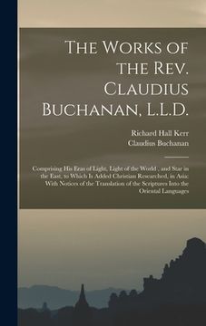 portada The Works of the Rev. Claudius Buchanan, L.L.D.: Comprising His Eras of Light, Light of the World, and Star in the East, to Which Is Added Christian R (en Inglés)