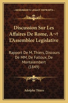 portada Discussion Sur Les Affaires De Rome, A L'Assemblee Legislative: Rapport De M. Thiers, Discours De MM. De Falloux, De Montalembert (1849) (en Francés)