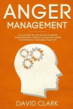 portada Anger Management: A 21-Day Step-By-Step Guide to Master Your Emotions, Identify & Control Anger to Completely Take Back Your Life (en Inglés)