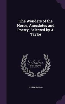 portada The Wonders of the Horse, Anecdotes and Poetry, Selected by J. Taylor (en Inglés)