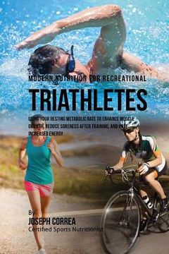 portada Modern Nutrition for Recreational Triathletes: Using Your Resting Metabolic Rate to Enhance Muscle Growth, Reduce Soreness after Training, and Have In (en Inglés)