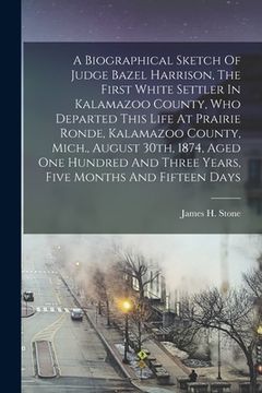 portada A Biographical Sketch Of Judge Bazel Harrison, The First White Settler In Kalamazoo County, Who Departed This Life At Prairie Ronde, Kalamazoo County, (en Inglés)