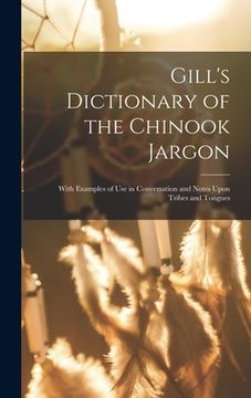 portada Gill's Dictionary of the Chinook Jargon: With Examples of Use in Conversation and Notes Upon Tribes and Tongues (en Inglés)