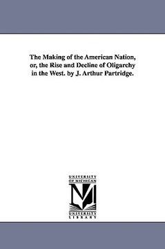 portada the making of the american nation, or, the rise and decline of oligarchy in the west. by j. arthur partridge. (en Inglés)
