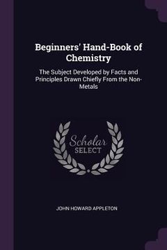 portada Beginners' Hand-Book of Chemistry: The Subject Developed by Facts and Principles Drawn Chiefly From the Non-Metals (en Inglés)