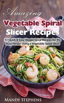 portada Amazing Vegetable Spiral Slicer Recipes: 51 Quick & Easy Veggie Spiral Recipes for the Busy Person Using a Vegetable Spiral Slicer (en Inglés)