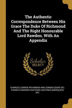 portada The Authentic Correspondence Between His Grace The Duke Of Richmond And The Right Honourable Lord Rawdon. With An Appendix (en Inglés)