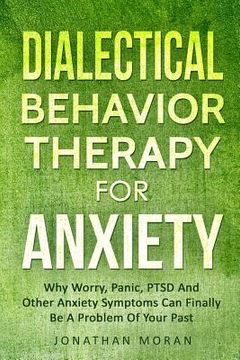portada Dialectical Behavior Therapy For Anxiety: Why Worry, Panic, PTSD And Other Anxiety Symptoms Can Finally Be A Problem Of Your Past (en Inglés)
