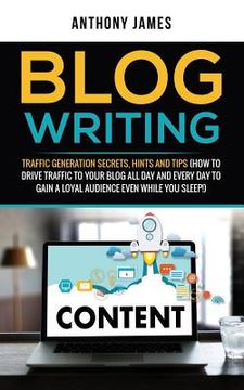 portada Blog Writing: Traffic Generation Secrets, Hints and Tips (How to Drive Traffic to Your Blog All Day and Every Day to Gain a Loyal Au (en Inglés)