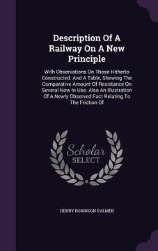 portada Description Of A Railway On A New Principle: With Observations On Those Hitherto Constructed. And A Table, Shewing The Comparative Amount Of Resistanc (en Inglés)