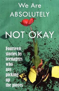 portada we are absolutely not okay: fourteen stories by teenagers who are picking up the pieces (en Inglés)