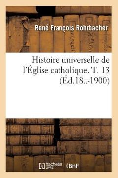 portada Histoire Universelle de l'Église Catholique. T. 13 (Éd.18..-1900) (en Francés)