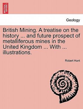 portada british mining. a treatise on the history ... and future prospect of metalliferous mines in the united kingdom ... with ... illustrations. (en Inglés)