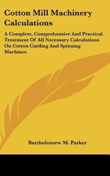 portada cotton mill machinery calculations: a complete, comprehensive and practical treatment of all necessary calculations on cotton carding and spinning mac (in English)
