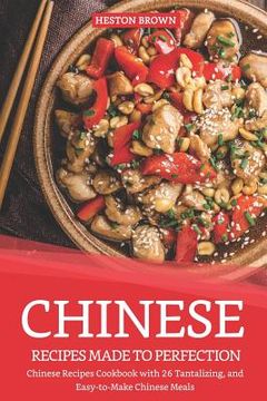 portada Chinese Recipes Made to Perfection: Chinese Recipes Cookbook with 26 Tantalizing, and Easy-To-Make Chinese Meals (en Inglés)