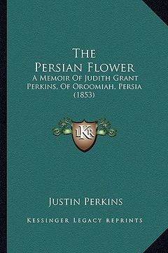 portada the persian flower: a memoir of judith grant perkins, of oroomiah, persia (1853) (en Inglés)