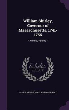 portada William Shirley, Governor of Massachusetts, 1741-1756: A History, Volume 1 (en Inglés)