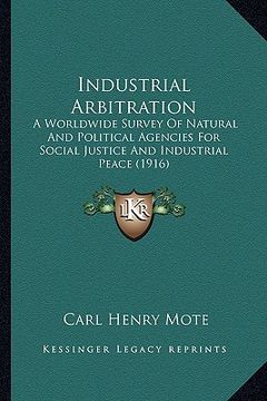 portada industrial arbitration: a worldwide survey of natural and political agencies for social justice and industrial peace (1916) (in English)