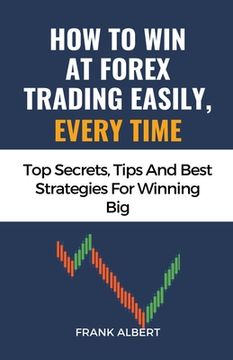 portada How To Win At Forex Trading Easily, Every Time: Top Secrets, Tips And Best Strategies For Winning Big (en Inglés)