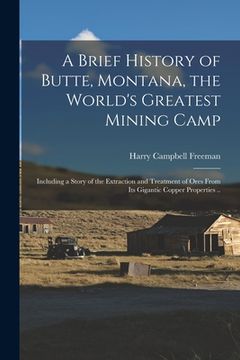 portada A Brief History of Butte, Montana, the World's Greatest Mining Camp; Including a Story of the Extraction and Treatment of Ores From its Gigantic Coppe