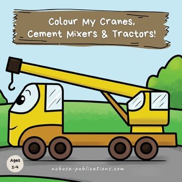 portada Colour My Cranes, Cement Mixers & Tractors!: A Fun Construction Vehicle Coloring Book for 1-4 Year Olds 