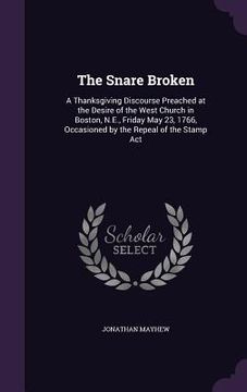 portada The Snare Broken: A Thanksgiving Discourse Preached at the Desire of the West Church in Boston, N.E., Friday May 23, 1766, Occasioned by (en Inglés)