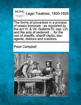 portada the forms of procedure in a process of cessio bonorum: as regulated by the act vi. & vii. gulielmi iv. cap. lvi. and the acts of sederunt ... for the (en Inglés)