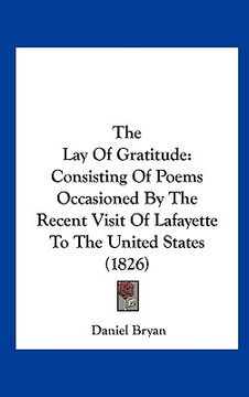 portada the lay of gratitude: consisting of poems occasioned by the recent visit of lafayette to the united states (1826) (in English)