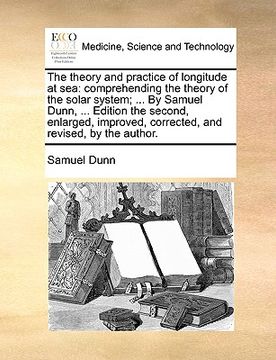 portada the theory and practice of longitude at sea: comprehending the theory of the solar system; ... by samuel dunn, ... edition the second, enlarged, impro (en Inglés)
