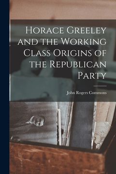 portada Horace Greeley and the Working Class Origins of the Republican Party (in English)