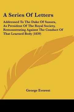 portada a series of letters: addressed to the duke of sussex, as president of the royal society, remonstrating against the conduct of that learned (en Inglés)
