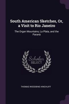 portada South American Sketches, Or, a Visit to Rio Janeiro: The Organ Mountains, La Plata, and the Paranà (en Inglés)