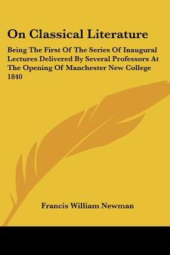 portada on classical literature: being the first of the series of inaugural lectures delivered by several professors at the opening of manchester new c (en Inglés)