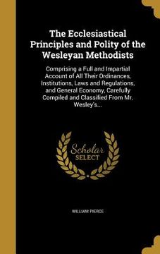 portada The Ecclesiastical Principles and Polity of the Wesleyan Methodists: Comprising a Full and Impartial Account of All Their Ordinances, Institutions, La (en Inglés)