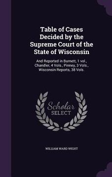 portada Table of Cases Decided by the Supreme Court of the State of Wisconsin: And Reported in Burnett, 1 vol., Chandler, 4 Vols., Pinney, 3 Vols., Wisconsin (en Inglés)