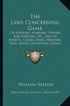portada the laws concerning game the laws concerning game: of hunting, hawking, fishing and fowling, etc., and of foresof hunting, hawking, fishing and fowlin (en Inglés)