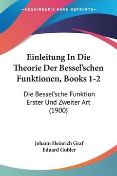 portada Einleitung In Die Theorie Der Bessel'schen Funktionen, Books 1-2: Die Bessel'sche Funktion Erster Und Zweiter Art (1900) (en Alemán)