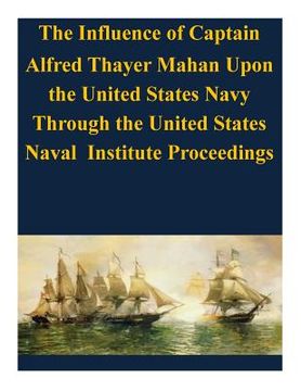 portada The Influence of Captain Alfred Thayer Mahan Upon the United States Navy Through the United States Naval Institute Proceedings (en Inglés)
