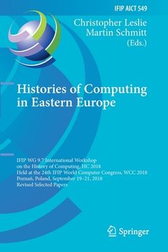 portada Histories of Computing in Eastern Europe: Ifip Wg 9.7 International Workshop on the History of Computing, Hc 2018, Held at the 24th Ifip World Compute (en Inglés)