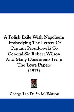 portada a polish exile with napoleon: embodying the letters of captain piontkowski to general sir robert wilson and many documents from the lowe papers (191 (en Inglés)