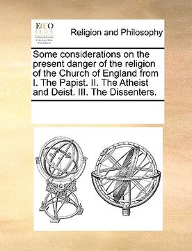 portada some considerations on the present danger of the religion of the church of england from i. the papist. ii. the atheist and deist. iii. the dissenters. (en Inglés)