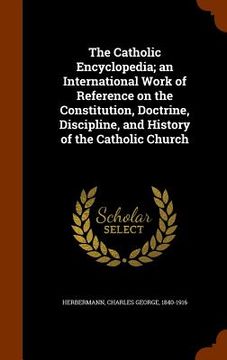 portada The Catholic Encyclopedia; an International Work of Reference on the Constitution, Doctrine, Discipline, and History of the Catholic Church (en Inglés)