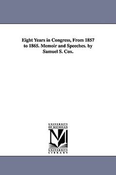 portada eight years in congress, from 1857 to 1865. memoir and speeches. by samuel s. cox. (en Inglés)