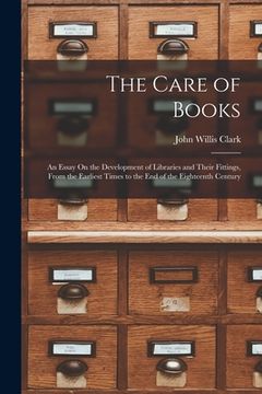 portada The Care of Books: An Essay On the Development of Libraries and Their Fittings, From the Earliest Times to the End of the Eighteenth Cent