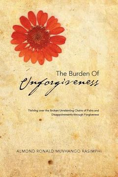 portada the burden of unforgiveness: thriving over the broken unrelenting chains of pains and disappointments through forgiveness (en Inglés)