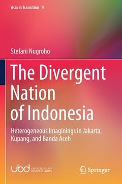 portada The Divergent Nation of Indonesia: Heterogeneous Imaginings in Jakarta, Kupang, and Banda Aceh (en Inglés)