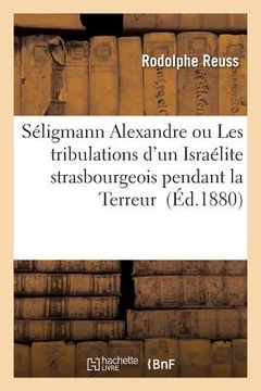 portada Séligmann Alexandre Ou Les Tribulations d'Un Israélite Strasbourgeois Pendant La Terreur (en Francés)