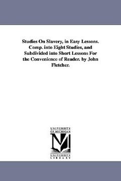 portada studies on slavery, in easy lessons. comp. into eight studies, and subdivided into short lessons for the convenience of reader. by john fletcher. (en Inglés)