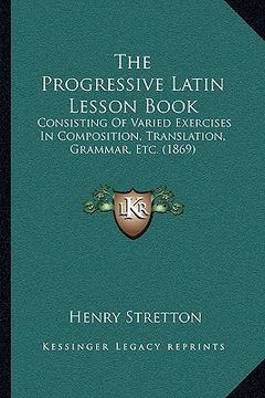 portada the progressive latin lesson book: consisting of varied exercises in composition, translation, grammar, etc. (1869)